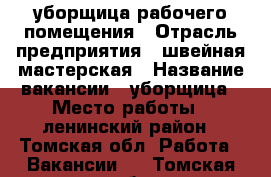 уборщица рабочего помещения › Отрасль предприятия ­ швейная мастерская › Название вакансии ­ уборщица › Место работы ­ ленинский район - Томская обл. Работа » Вакансии   . Томская обл.